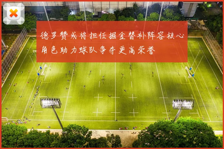 德罗赞或将担任掘金替补阵容核心角色助力球队争夺更高荣誉