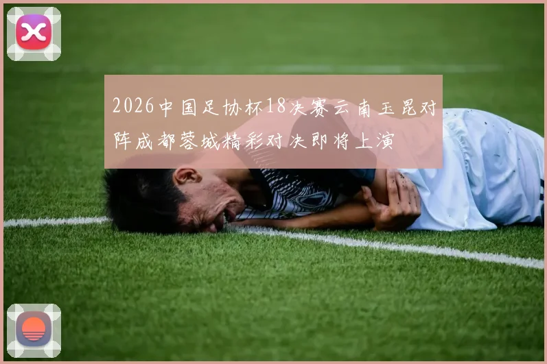 2026中国足协杯18决赛云南玉昆对阵成都蓉城精彩对决即将上演