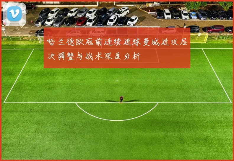 哈兰德欧冠前连续进球曼城进攻层次调整与战术深度分析