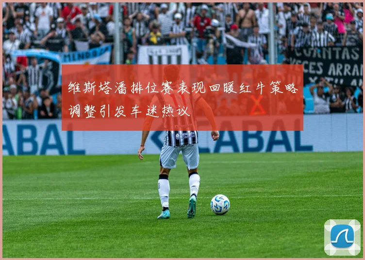 维斯塔潘排位赛表现回暖红牛策略调整引发车迷热议