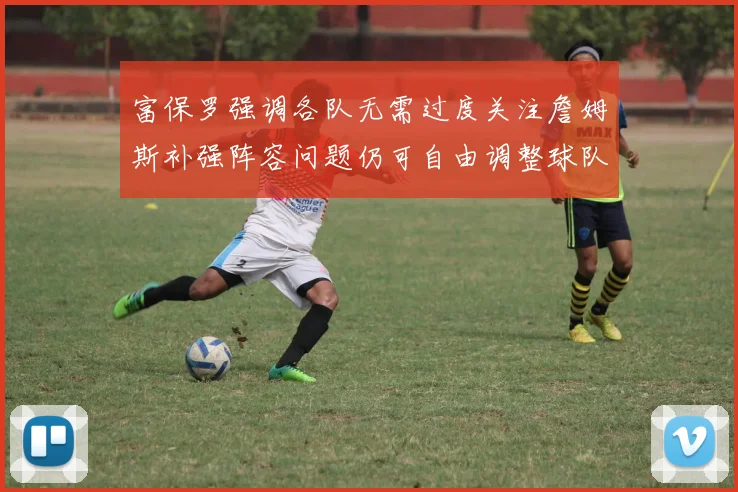 富保罗强调各队无需过度关注詹姆斯补强阵容问题仍可自由调整球队配置